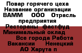 Повар горячего цеха › Название организации ­ ВАММ  , ООО › Отрасль предприятия ­ Рестораны, фастфуд › Минимальный оклад ­ 24 000 - Все города Работа » Вакансии   . Ненецкий АО,Харута п.